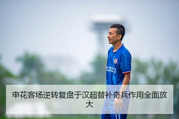申花客场逆转复盘于汉超替补奇兵作用全面放大