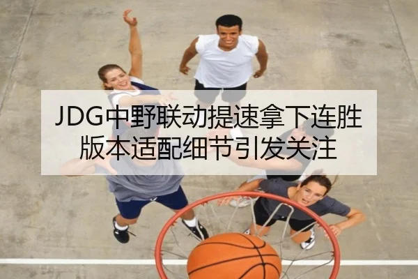 JDG中野联动提速拿下连胜 版本适配细节引发关注