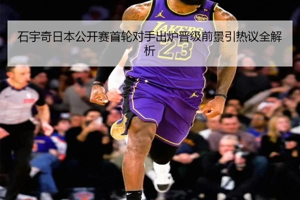 石宇奇日本公开赛首轮对手出炉晋级前景引热议全解析