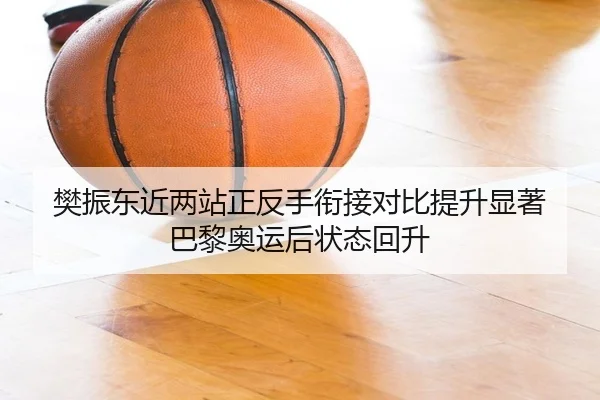 樊振东近两站正反手衔接对比提升显著 巴黎奥运后状态回升