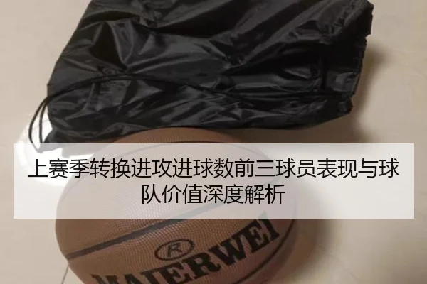 上赛季转换进攻进球数前三球员表现与球队价值深度解析